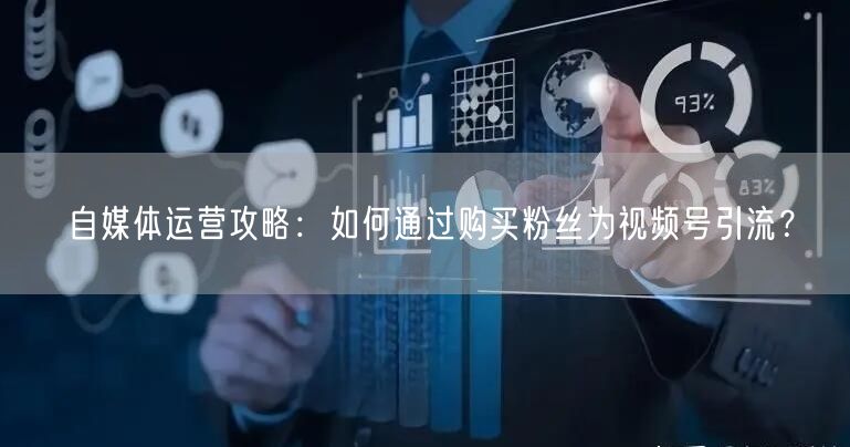 自媒体运营攻略：如何通过购买粉丝为视频号引流？
