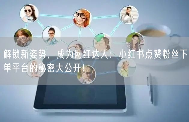 解锁新姿势，成为网红达人：小红书点赞粉丝下单平台的秘密大公开！