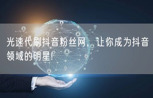 光速代刷抖音粉丝网，让你成为抖音领域的明星!