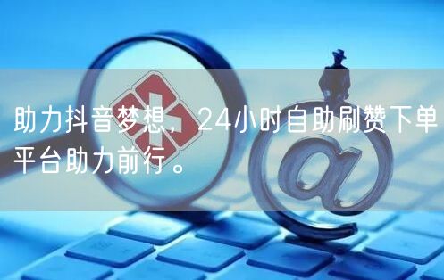 助力抖音梦想，24小时自助刷赞下单平台助力前行。