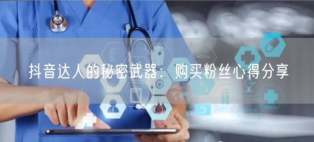 抖音达人的秘密武器：购买粉丝心得分享