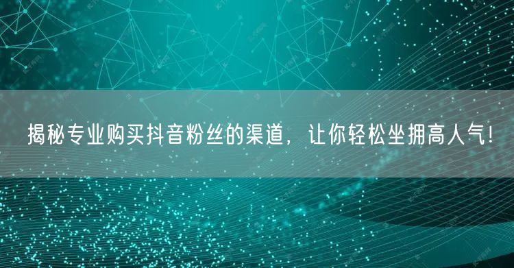 揭秘专业购买抖音粉丝的渠道，让你轻松坐拥高人气！