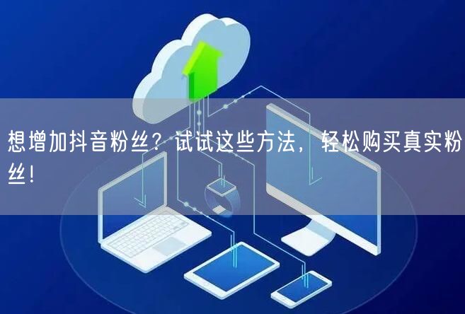 想增加抖音粉丝？试试这些方法，轻松购买真实粉丝！