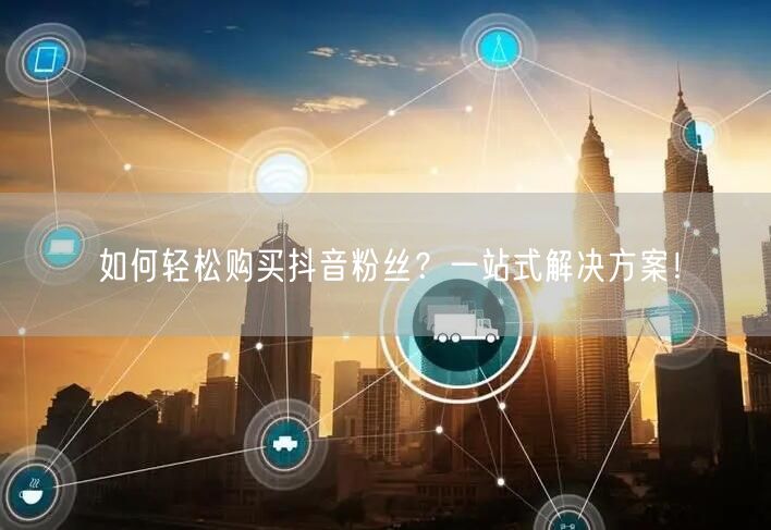 如何轻松购买抖音粉丝？一站式解决方案！