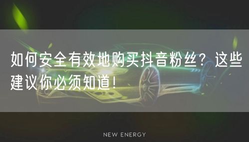 如何安全有效地购买抖音粉丝？这些建议你必须知道！