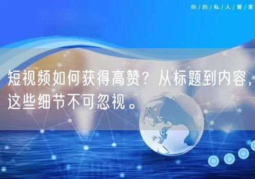 短视频如何获得高赞？从标题到内容，这些细节不可忽视。