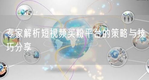专家解析短视频买粉平台的策略与技巧分享