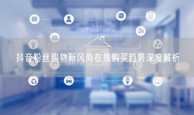抖音粉丝购物新风尚在线购买趋势深度解析