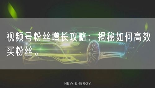 视频号粉丝增长攻略：揭秘如何高效买粉丝。