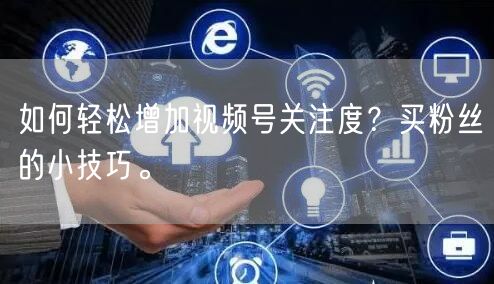 如何轻松增加视频号关注度？买粉丝的小技巧。