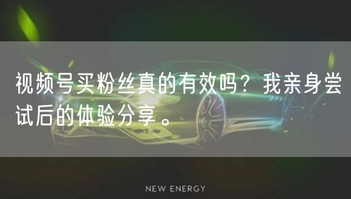 视频号买粉丝真的有效吗？我亲身尝试后的体验分享。