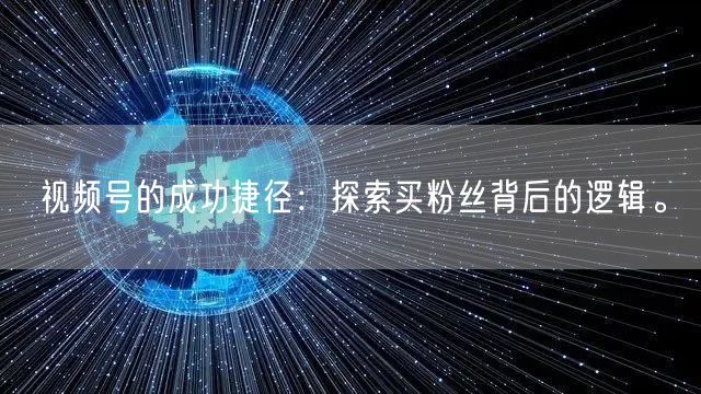 视频号的成功捷径：探索买粉丝背后的逻辑。