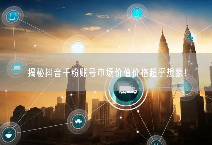 揭秘抖音千粉账号市场价值价格超乎想象！
