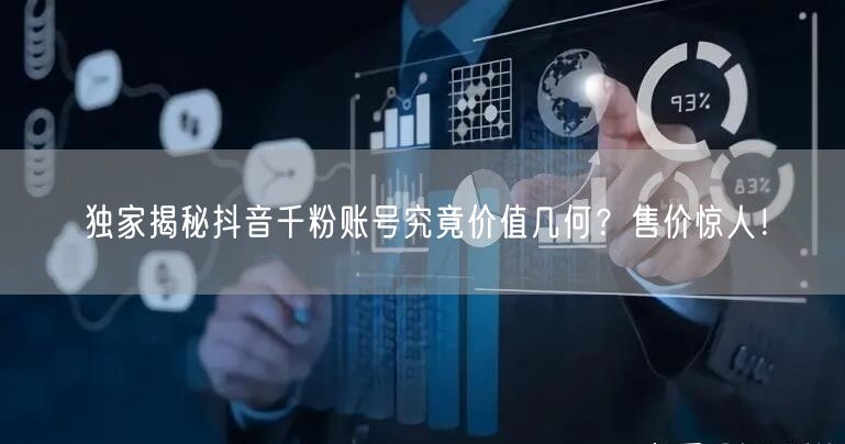 独家揭秘抖音千粉账号究竟价值几何？售价惊人！