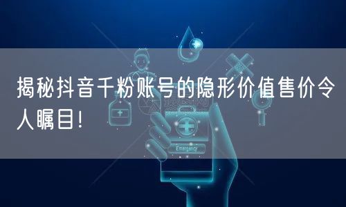 揭秘抖音千粉账号的隐形价值售价令人瞩目！