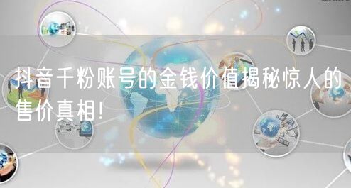 抖音千粉账号的金钱价值揭秘惊人的售价真相！