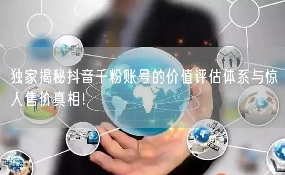 独家揭秘抖音千粉账号的价值评估体系与惊人售价真相！