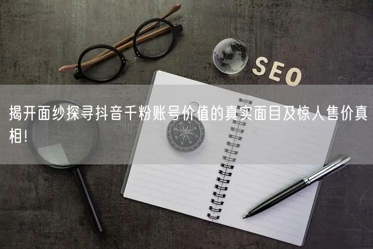 揭开面纱探寻抖音千粉账号价值的真实面目及惊人售价真相！