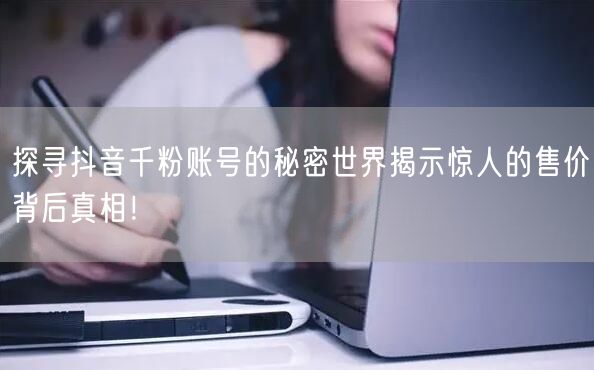 探寻抖音千粉账号的秘密世界揭示惊人的售价背后真相！