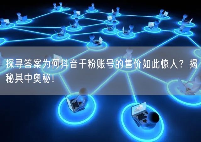 探寻答案为何抖音千粉账号的售价如此惊人？揭秘其中奥秘！