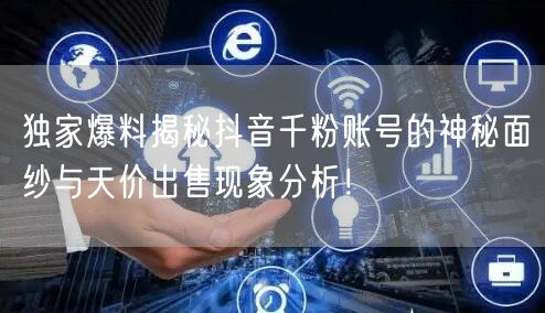 独家爆料揭秘抖音千粉账号的神秘面纱与天价出售现象分析！