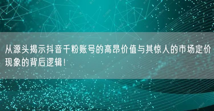 从源头揭示抖音千粉账号的高昂价值与其惊人的市场定价现象的背后逻辑！