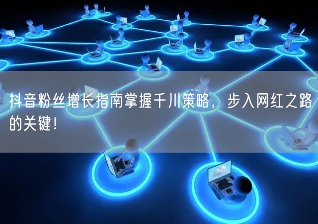 抖音粉丝增长指南掌握千川策略,步入网红之路的关键!