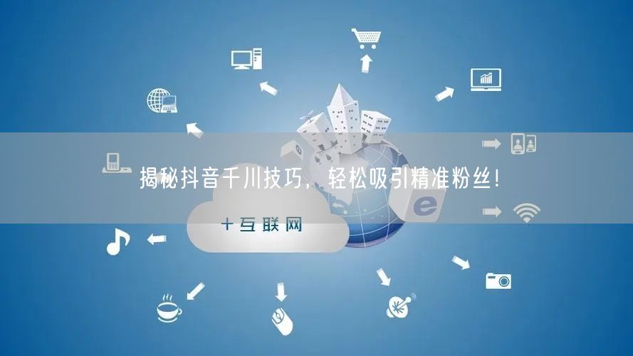 揭秘抖音千川技巧，轻松吸引精准粉丝！