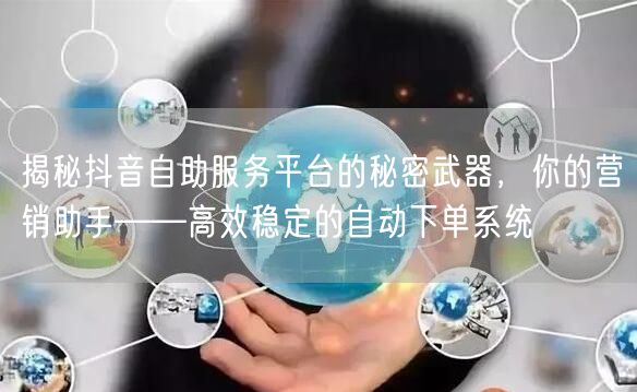 揭秘抖音自助服务平台的秘密武器，你的营销助手——高效稳定的自动下单系统