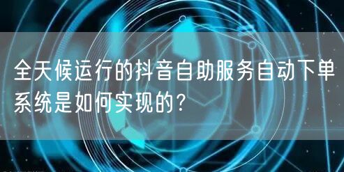 全天候运行的抖音自助服务自动下单系统是如何实现的？