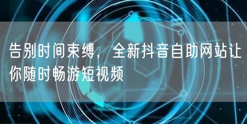 告别时间束缚，全新抖音自助网站让你随时畅游短视频
