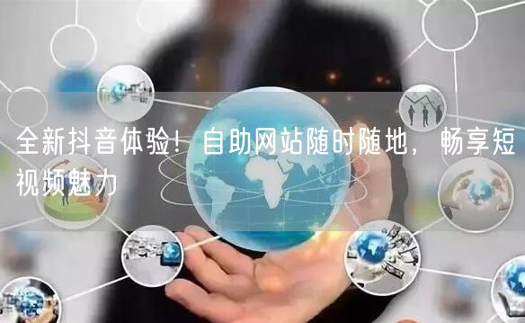全新抖音体验！自助网站随时随地，畅享短视频魅力
