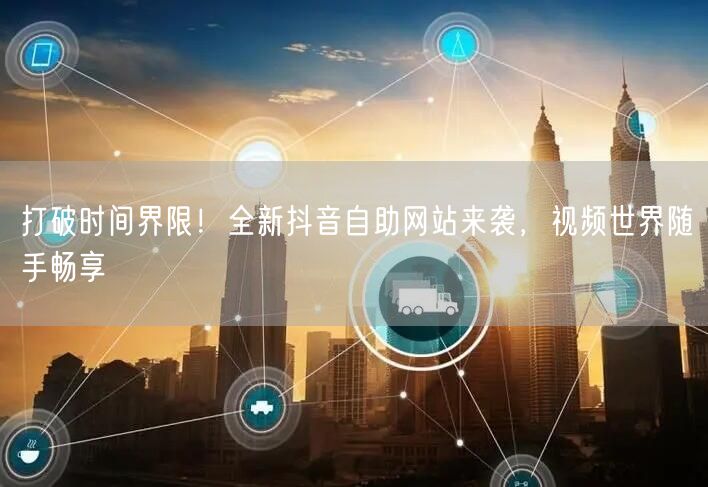 打破时间界限！全新抖音自助网站来袭，视频世界随手畅享
