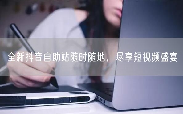 全新抖音自助站随时随地，尽享短视频盛宴