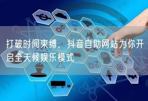 打破时间束缚，抖音自助网站为你开启全天候娱乐模式