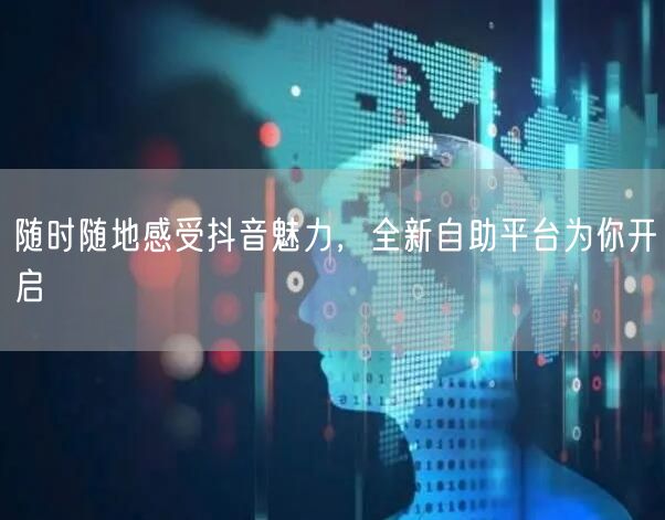 随时随地感受抖音魅力，全新自助平台为你开启
