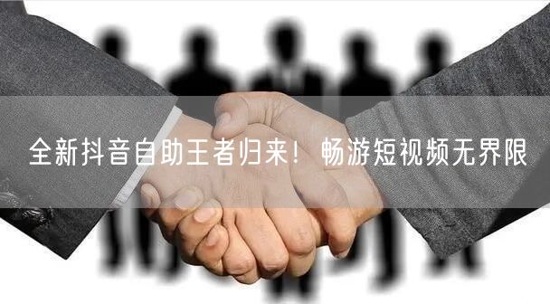 全新抖音自助王者归来！畅游短视频无界限