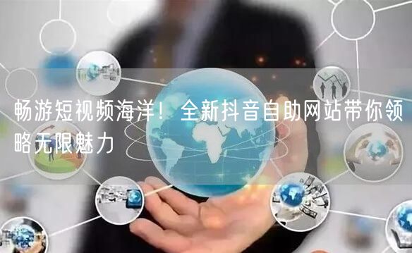 畅游短视频海洋！全新抖音自助网站带你领略无限魅力