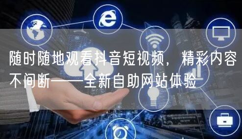 随时随地观看抖音短视频，精彩内容不间断——全新自助网站体验