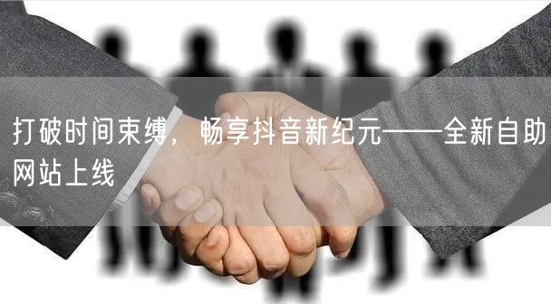 打破时间束缚，畅享抖音新纪元——全新自助网站上线
