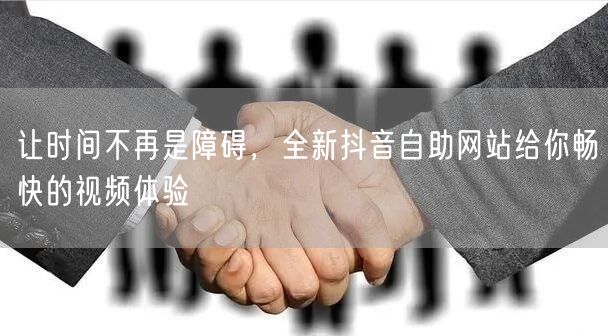 让时间不再是障碍，全新抖音自助网站给你畅快的视频体验