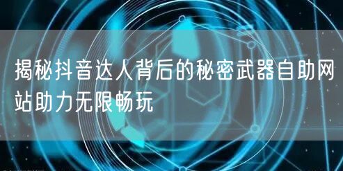 揭秘抖音达人背后的秘密武器自助网站助力无限畅玩