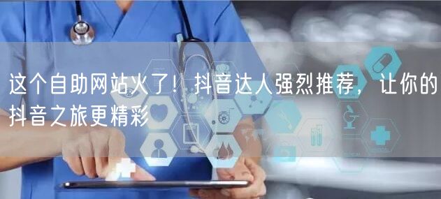 这个自助网站火了！抖音达人强烈推荐，让你的抖音之旅更精彩