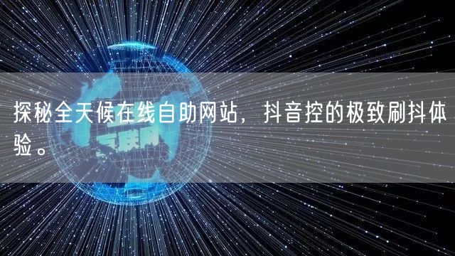 探秘全天候在线自助网站，抖音控的极致刷抖体验。