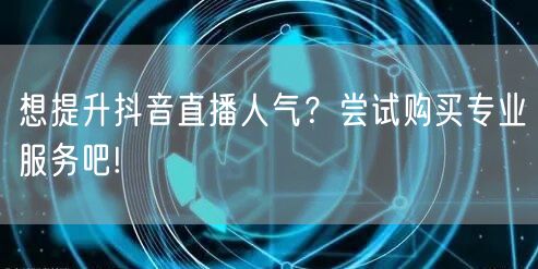想提升抖音直播人气?尝试购买专业服务吧!