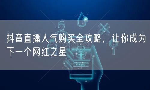 抖音直播人气购买全攻略,让你成为下一个网红之星