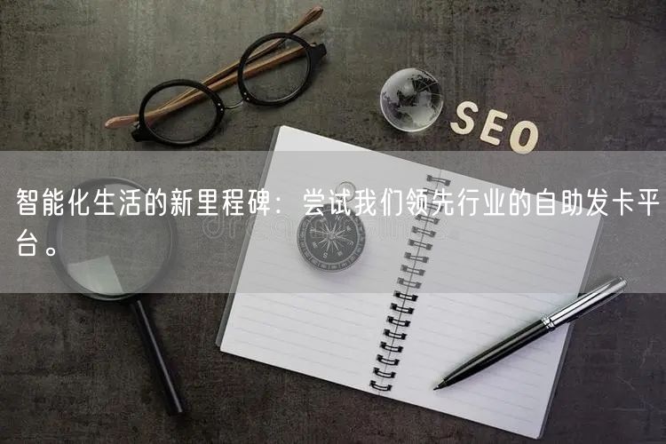 智能化生活的新里程碑：尝试我们领先行业的自助发卡平台。