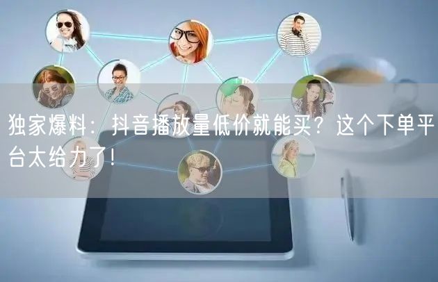 独家爆料：抖音播放量低价就能买？这个下单平台太给力了！