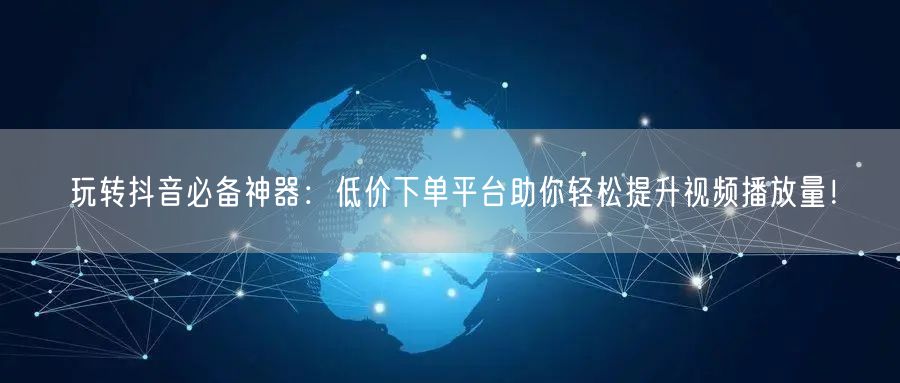 玩转抖音必备神器：低价下单平台助你轻松提升视频播放量！