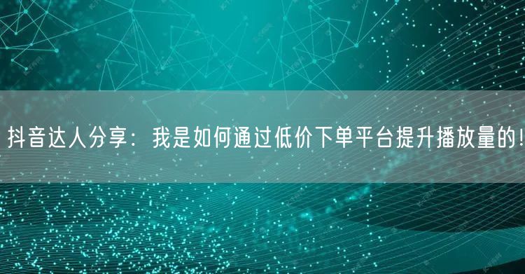 抖音达人分享：我是如何通过低价下单平台提升播放量的！